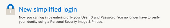 New Simplified Login. Now you can login in by entering only your User ID and Password. You no longer have to verify your identity using a Personal Security Image and Phrase.